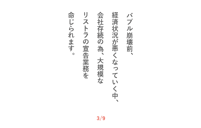 バブル崩壊前、経済状況が悪くなっていく中、会社存続の為、大規模なリストラの宣告業務を命じられます。