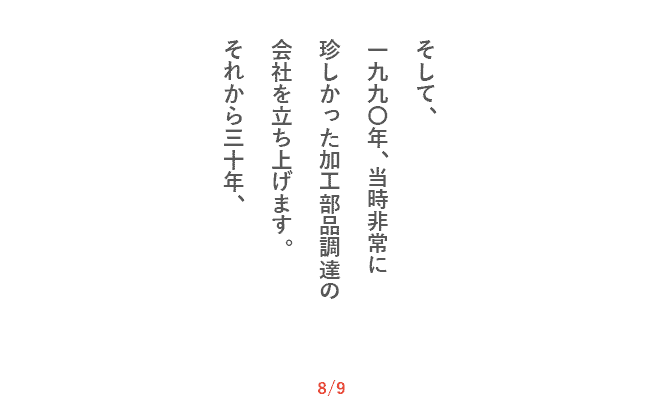 そして、一九九〇年、当時非常に珍しかった加工部品調達の会社を立ち上げます。それから三十年、