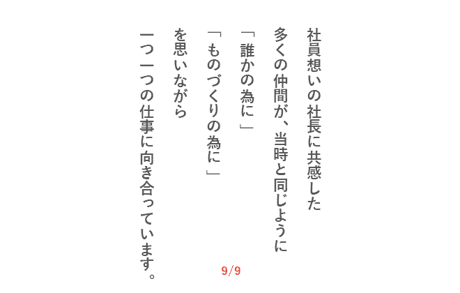 社員想いの社長に共感した多くの仲間が、当時と同じように「誰かの為に」「ものづくりの為に」を思いながら一つ一つの仕事に向き合っています。