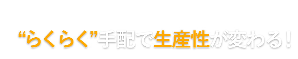 “らくらく”手配で生産性が変わる！