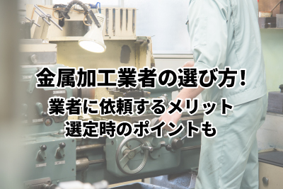 金属加工業者の選び方！業者に依頼するメリット・選定時のポイントも